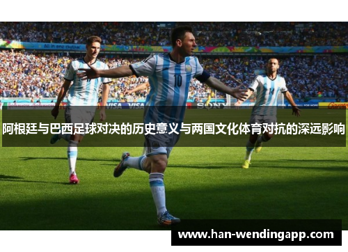 阿根廷与巴西足球对决的历史意义与两国文化体育对抗的深远影响 阿根廷与巴西足球对决的历史意义与两国文化体育对抗的深远影响