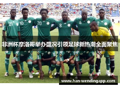 非洲杯摩洛哥举办盛况引领足球新热潮全面聚焦