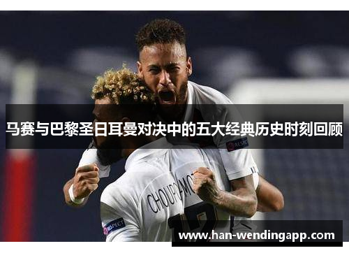 马赛与巴黎圣日耳曼对决中的五大经典历史时刻回顾