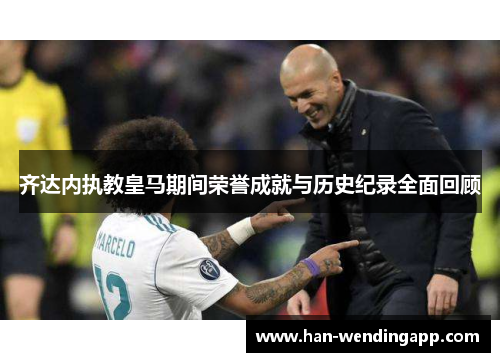 齐达内执教皇马期间荣誉成就与历史纪录全面回顾