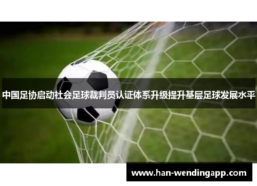 中国足协启动社会足球裁判员认证体系升级提升基层足球发展水平