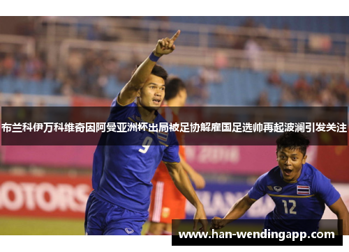 布兰科伊万科维奇因阿曼亚洲杯出局被足协解雇国足选帅再起波澜引发关注