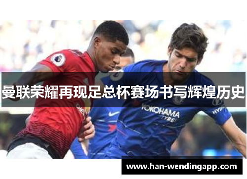 曼联荣耀再现足总杯赛场书写辉煌历史 曼联荣耀再现足总杯赛场书写辉煌历史