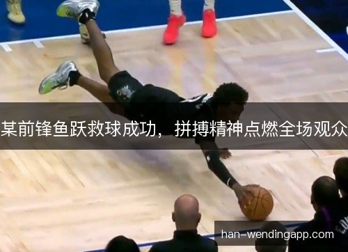 某前锋鱼跃救球成功，拼搏精神点燃全场观众