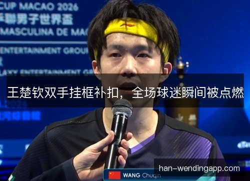王楚钦双手挂框补扣，全场球迷瞬间被点燃