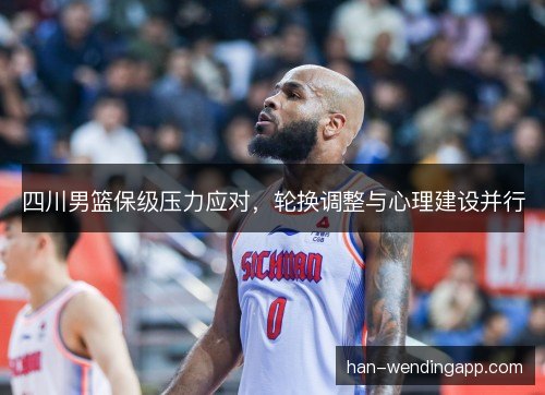 四川男篮保级压力应对，轮换调整与心理建设并行
